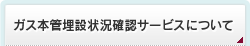 ガス本管埋設状況確認サービスについて