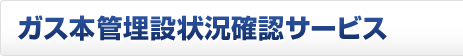 ガス本管埋設状況確認サービス